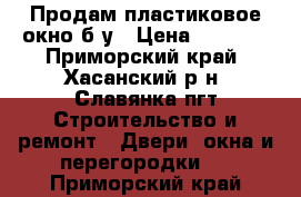 Продам пластиковое окно,б/у › Цена ­ 5 000 - Приморский край, Хасанский р-н, Славянка пгт Строительство и ремонт » Двери, окна и перегородки   . Приморский край